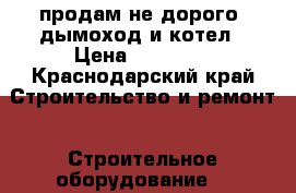 продам не дорого. дымоход и котел › Цена ­ 15 000 - Краснодарский край Строительство и ремонт » Строительное оборудование   